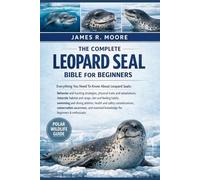 THE COMPLETE LEOPARD SEAL BIBLE FOR BEGINNERS: Everything You Need To Know About Leopard Seals: Behavior and hunting strategies, physical traits and ... knowledge for beginners & enthusiasts