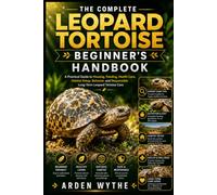 THE COMPLETE LEOPARD TORTOISE BEGINNER'S HANDBOOK: A Practical Guide to Housing, Feeding, Health Care, Habitat Setup, Behavior, and Responsible Long-Term Leopard Tortoise Care