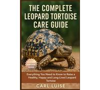 THE COMPLETE LEOPARD TORTOISE CARE GUIDE: Everything You Need to Know to Raise a Healthy, Happy and Long-Lived Leopard Tortoise