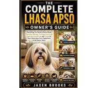 THE COMPLETE LHASA APSO OWNER'S GUIDE: Everything You Need to Know About Choosing, Raising, Training, Grooming, Feeding, Socializing, and Caring for Your Lhasa Apso from Puppyhood to the Senior Years