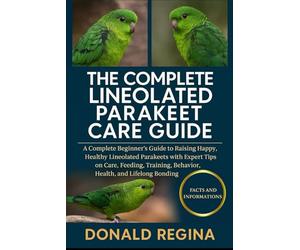 THE COMPLETE LINEOLATED PARAKEET CARE GUIDE: A Complete Beginner’s Guide to Raising Happy, Healthy Lineolated Parakeets with Expert Tips on Care, ... Behavior, Health, and Lifelong Bonding.