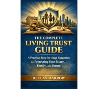 THE COMPLETE LIVING TRUST GUIDE: A Practical Step-by-Step Blueprint for Protecting Your Estate, Family, and Future