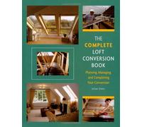 The Complete Loft Conversion Book: Planning, Managing and Completing Your Conversion