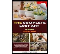 The Complete Lost Art Of Herbal Healing: Unlock Ancient Herbal Secrets To Restore Your Health, Rebalance Your Body, And Feel Energized Naturally-Simple Remedies Anyone Can Use At Home