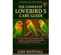 THE COMPLETE LOVEBIRDS CARE GUIDE: A Practical Handbook for Raising Happy, Healthy Lovebirds-Care, Nutrition, Breeding, Bonding, Training, and Expert Tips for Every Owner.