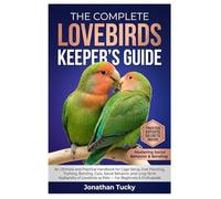 THE COMPLETE LOVEBIRDS KEEPER’S GUIDE: An Ultimate and Practical Handbook for Cage Setup, Diet Planning, Training, Bonding, Care, Social Behavior, and ... as Pets - For Beginners & Enthusiasts