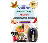 THE COMPLETE LOW-FAT DIET RECIPES: The Complete Low-Fat Diet Recipes: Deliciously Simple Meals For Weight Loss, Heart Health, And All-Day Energy