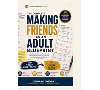 THE COMPLETE MAKING FRIENDS AS AN ADULT BLUEPRINT: The Practical Step-by-Step Guide to Meeting People, Making Real Friends and Building Your Social Circle in the Real World