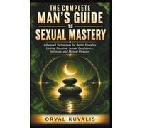 The Complete Man's Guide to Sexual Mastery: Advanced Techniques for Better Foreplay, Lasting Stamina, Sexual Confidence, Intimacy, and Mutual Pleasure