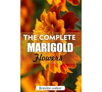The complete Marigold flowers: The Ultimate Beginner’s Guide to Growing, Caring for, and Harvesting Stunning marigold at Home and garden