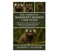 THE COMPLETE MARMOSET MONKEY CARE GUIDE: A Practical Care Manual for Reducing Stress, Building Trust, and Supporting Lifelong Marmoset Health and Comfort