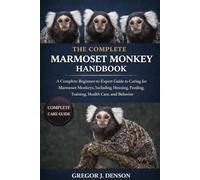THE COMPLETE MARMOSET MONKEY HANDBOOK: A Complete Beginner-to-Expert Guide to Caring for Marmoset Monkeys, Including Housing, Feeding, Training, Health Care, and Behavior