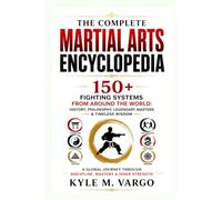 THE COMPLETE MARTIAL ARTS ENCYCLOPEDIA: 150+ Fighting Systems from Around the World: History, Philosophy, Legendary Masters & Timeless Wisdom