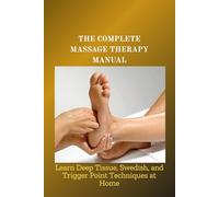 THE COMPLETE MASSAGE THERAPY MANUAL: Learn Deep Tissue, Swedish, and Trigger Point Techniques at Home