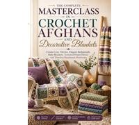The Complete Masterclass in Crochet Afghans and Decorative Blankets: Create Cozy Throws, Elegant Bedspreads, Baby Blankets, Textured Home Décor, and Timeless Handmade Heirlooms