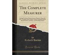 The Complete Measurer: Setting Forth the Measurement of Boards, Glass, &c. &c.; Unequal-Sided, Square-Sided, Octagonal-Sided, Round Timber and Stone, and Standing Timber (Classic Reprint)