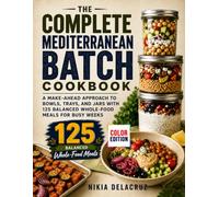The Complete Mediterranean Batch Cookbook: A Make-Ahead Approach to Bowls, Trays, and Jars with 125 Balanced Whole-Food Meals for Busy Weeks