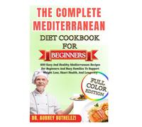 THE COMPLETE MEDITERRANEAN DIET COOKBOOK FOR BEGINNERS: 1000 Days of Fresh, Heart-Healthy Recipes and a 4-Week Meal Plan to Help You Lose Weight, Boost Energy, and Live Longer