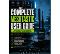 THE COMPLETE MESHTASTIC USER GUIDE: Master Setup, Messaging, and Off-Grid Mesh Networks