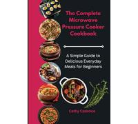 The Complete Microwave Pressure Cooker Cookbook: A Simple Guide to Delicious Everyday Meals for Beginners