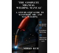 “THE COMPLETE MIG/MAG WELDING MANUAL”: A STEP-BY-STEP GUIDE TO MASTERING MIG AND MAG WELDING (Welder’s Library)