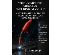 “THE COMPLETE MIG/MAG WELDING MANUAL”: A STEP-BY-STEP GUIDE TO MASTERING MIG AND MAG WELDING (Welder’s Library)