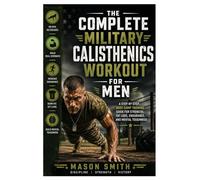 The Complete Military Calisthenics Workout For Men: A Step-by-Step Boot Camp Training Guide for Strength, Fat Loss, Endurance, and Mental Toughness