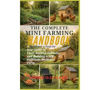 THE COMPLETE MINI FARMING HANDBOOK: A Beginner’s Step-by-Step Guide to Growing Food, Raising Animals, and Building a Self-Sufficient Backyard Farm