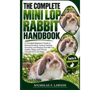 THE COMPLETE MINI LOP RABBIT HANDBOOK: A Complete Beginner's Guide to Raising, Bonding, Training, Feeding, Grooming, and Keeping Your Mini Lop Healthy, Happy, and Thriving Through Every Life Stage