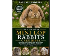 THE COMPLETE MINI LOP RABBITS CARE BIBLE: The Essential Guide to Raising Happy Mini Lop Rabbits Through Proper Housing, Nutrition, Socialization, ... Enrichment, and Responsible Ownership