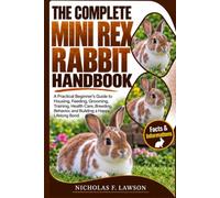 THE COMPLETE MINI REX RABBIT HANDBOOK: A Practical Beginner’s Guide to Housing, Feeding, Grooming, Training, Health Care, Breeding, Behavior, and Building a Happy Lifelong Bond