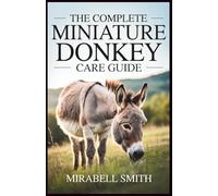 The Complete Miniature Donkey Care Guide: Simple Techniques for Beginners on Feeding, Grooming, and Training Your Miniature Donkey
