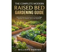 THE COMPLETE MODERN RAISED BED GARDENING GUIDE: New and Improved Methods for Growing Bigger Harvests on Healthier Soil in Your Backyard