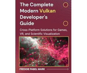 The Complete Modern Vulkan Developer's Guide: Cross-Platform Solutions for Games, VR, and Scientific Visualization (Web Programming and Coding)