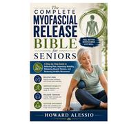 The Complete Myofascial Release Bible for Seniors: A Step-by-Step Guide to Relieving Pain, Improving Mobility, Releasing Muscle Tension, and Restoring Healthy Movement