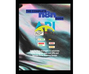 The Complete n8n Guide: Step-by-Step Strategies to Automate Tasks, Integrate Apps and APIs, and Harness AI for Business Success