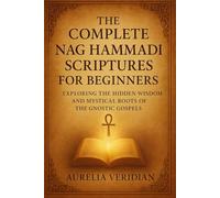 THE COMPLETE NAG HAMMADI SCRIPTURES FOR BEGINNERS: Exploring the Hidden Wisdom and Mystical Roots of the Gnostic Gospels
