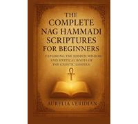 THE COMPLETE NAG HAMMADI SCRIPTURES FOR BEGINNERS: Exploring the Hidden Wisdom and Mystical Roots of the Gnostic Gospels