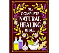 The Complete Natural Healing Bible: Ancient Remedies to Heal Pain, Boost Immunity, Improve Sleep, and Restore Balance
