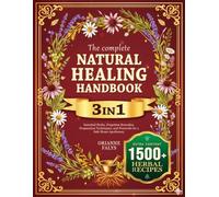 THE COMPLETE NATURAL HEALING HANDBOOK: Essential Herbs, Forgotten Remedies, Preparation Techniques, and Protocols for a Safe Home Apothecary