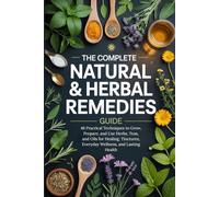 The Complete Natural & Herbal Remedies Guide: 48 Practical Techniques to Grow, Prepare, and Use Herbs, Teas, and Oils for Healing, Tinctures, Everyday Wellness, and Lasting Health