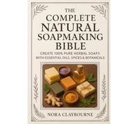 The Complete Natural Soapmaking Bible: Create 100% Pure Herbal Soaps with Essential Oils, Spices & Botanicals