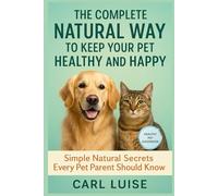 THE COMPLETE NATURAL WAY TO KEEP YOUR PET HEALTHY AND HAPPY: Simple Natural Secrets Every Pet Parent Should Know