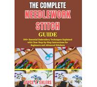 THE COMPLETE NEEDLEWORK STITCH GUIDE: 300+ Essential Embroidery Techniques Explained with Clear Step-by-Step Instructions for Beginners and Advanced Stitchers