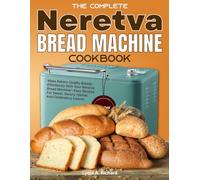 The Complete Neretva Bread Machine Cookbook: Make Bakery-Quality Breads Effortlessly With Your Neretva Bread Machine-Easy Recipes For Sweet, Savory, Herbal, And Celebratory Loaves