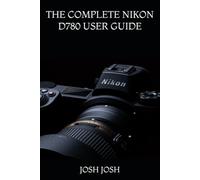 THE COMPLETE NIKON D780 USER GUIDE: A Complete Practical Manual to Master Your Full-Frame DSLR Camera, Understand Settings, Capture Professional ... and Develop Real-World Photography Skills