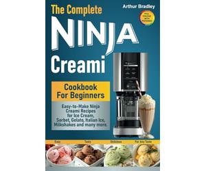 The Complete Ninja Creami Cookbook For Beginners: Easy-to-Make Ninja Creami Recipes for Ice Cream, Sorbet, Gelato, Italian Ice, Milkshakes and many more.