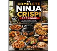 THE COMPLETE NINJA CRISPI COOKBOOK: 500+ Quick, Healthy, and Extra-Crispy Recipes to Save Time, Eliminate Mealtime Stress, and Create Delicious Family Meals Every Day