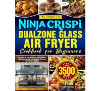 The Complete Ninja Crispi DualZone Glass Air Fryer Cookbook for Beginners: Ninja Crispi Air Fryer Recipes for Crispy Chicken, Juicy Meats, Seafood, and Vegetables with Easy, Flavor-Packed Results
