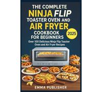 The Complete Ninja Flip Toaster Oven and Air Fryer Cookbook for Beginners: Over 100 Delicious Ninja Flip Toaster Oven and Air Fryer Recipes (Ninja Foodi Possible Cooker Pro)